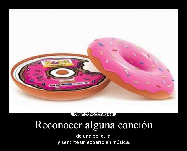 Reconocer alguna canción - de una pelicula,
y sentirte un experto en música.