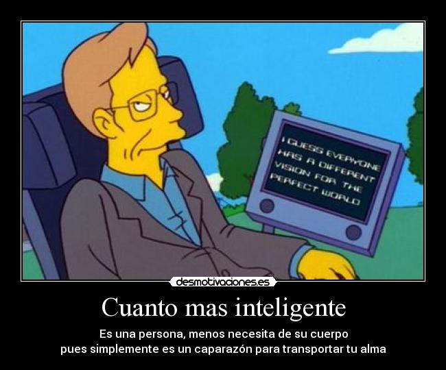 Cuanto mas inteligente - Es una persona, menos necesita de su cuerpo
pues simplemente es un caparazón para transportar tu alma