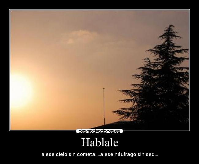 Hablale - a ese cielo sin cometa....a ese náufrago sin sed...