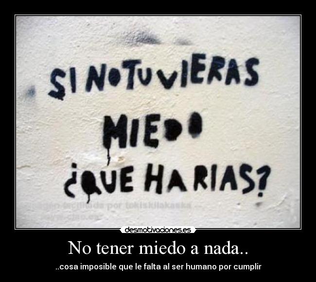 No tener miedo a nada.. - ..cosa imposible que le falta al ser humano por cumplir