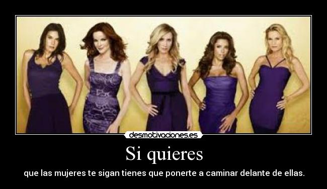 Si quieres - que las mujeres te sigan tienes que ponerte a caminar delante de ellas.