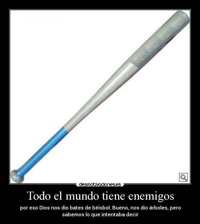 Todo el mundo tiene enemigos - por eso Dios nos dio bates de béisbol. Bueno, nos dio árboles, pero
sabemos lo que intentaba decir