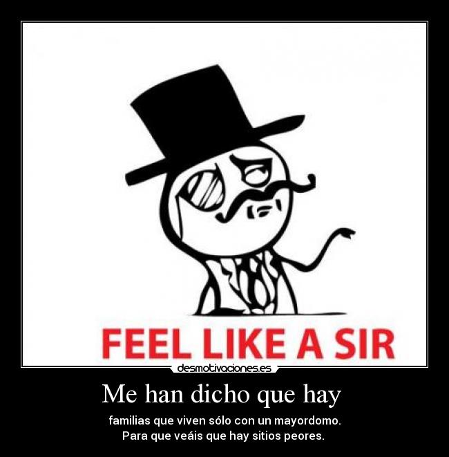 Me han dicho que hay - familias que viven sólo con un mayordomo.
Para que veáis que hay sitios peores.