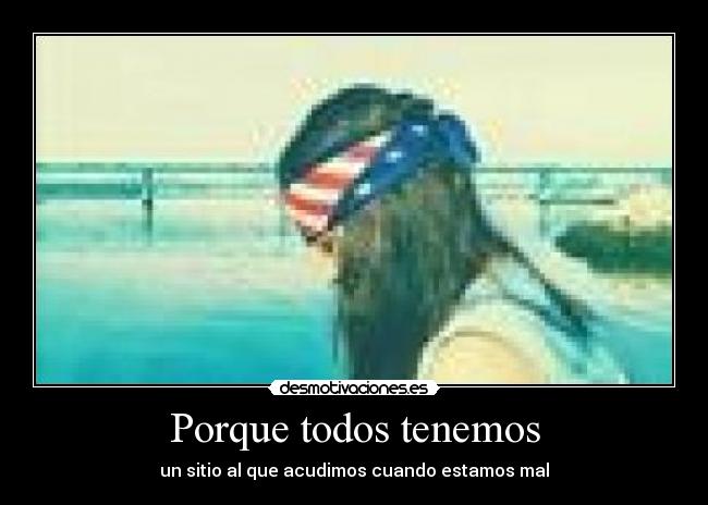 Porque todos tenemos - un sitio al que acudimos cuando estamos mal