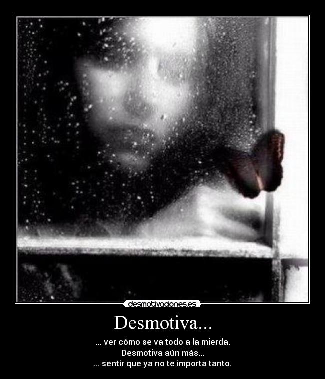 Desmotiva... - ... ver cómo se va todo a la mierda.
Desmotiva aún más...
... sentir que ya no te importa tanto.