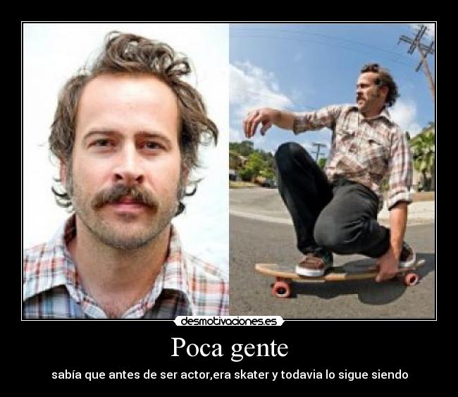 Poca gente - sabía que antes de ser actor,era skater y todavia lo sigue siendo