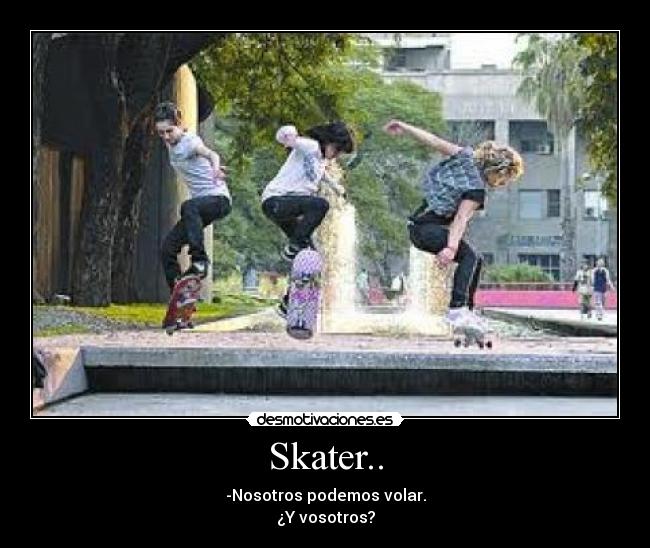 Skater.. - -Nosotros podemos volar.
¿Y vosotros?