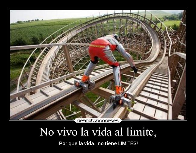 No vivo la vida al limite, - Por que la vida.. no tiene LIMITES!