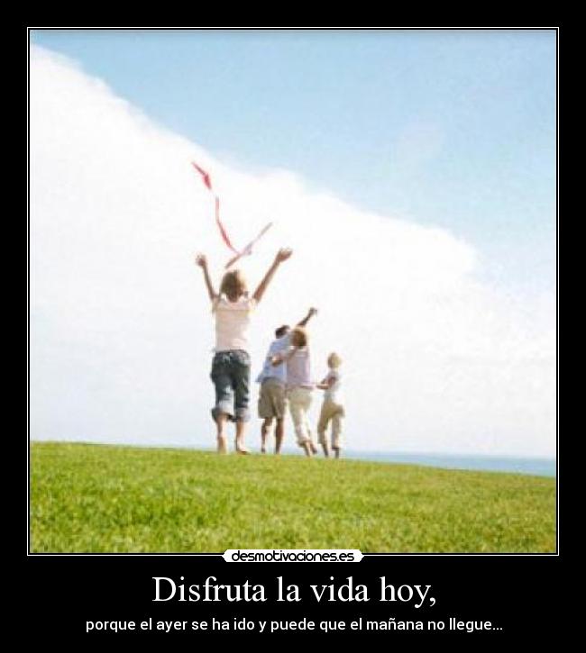 Disfruta la vida hoy, - porque el ayer se ha ido y puede que el mañana no llegue...