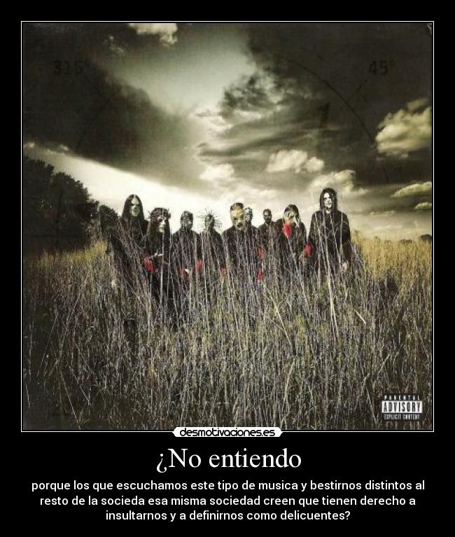 ¿No entiendo - porque los que escuchamos este tipo de musica y bestirnos distintos al
resto de la socieda esa misma sociedad creen que tienen derecho a
insultarnos y a definirnos como delicuentes?