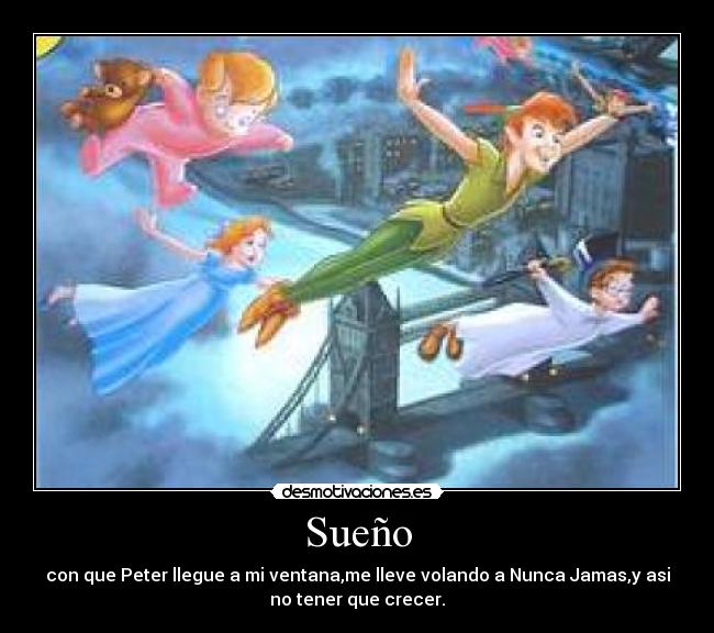Sueño - con que Peter llegue a mi ventana,me lleve volando a Nunca Jamas,y asi
no tener que crecer.