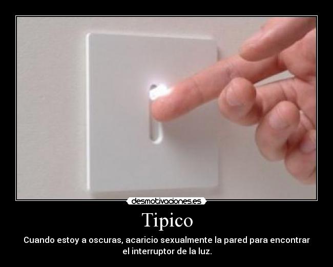 Tipico - Cuando estoy a oscuras, acaricio sexualmente la pared para encontrar
el interruptor de la luz.