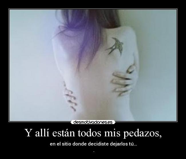 Y allí están todos mis pedazos, - en el sitio donde decidiste dejarlos tú...
♥.