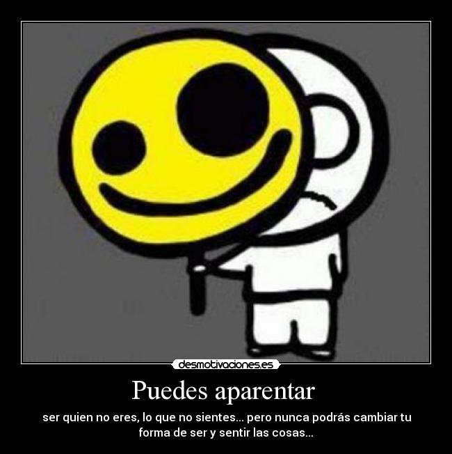 Puedes aparentar  - ser quien no eres, lo que no sientes... pero nunca podrás cambiar tu
forma de ser y sentir las cosas...