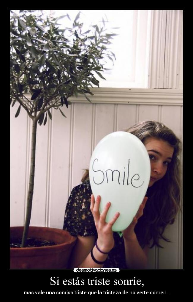 Si estás triste sonríe, - más vale una sonrisa triste que la tristeza de no verte sonreír…