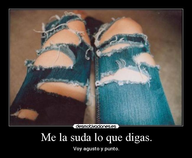 Me la suda lo que digas. - Voy agusto y punto.
