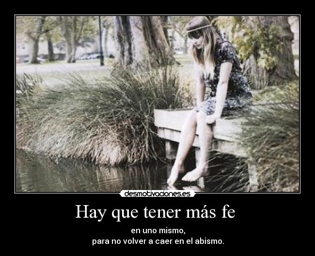 Hay que tener más fe - en uno mismo,
para no volver a caer en el abismo.