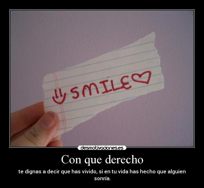 Con que derecho - te dignas a decir que has vivido, si en tu vida has hecho que alguien sonría.