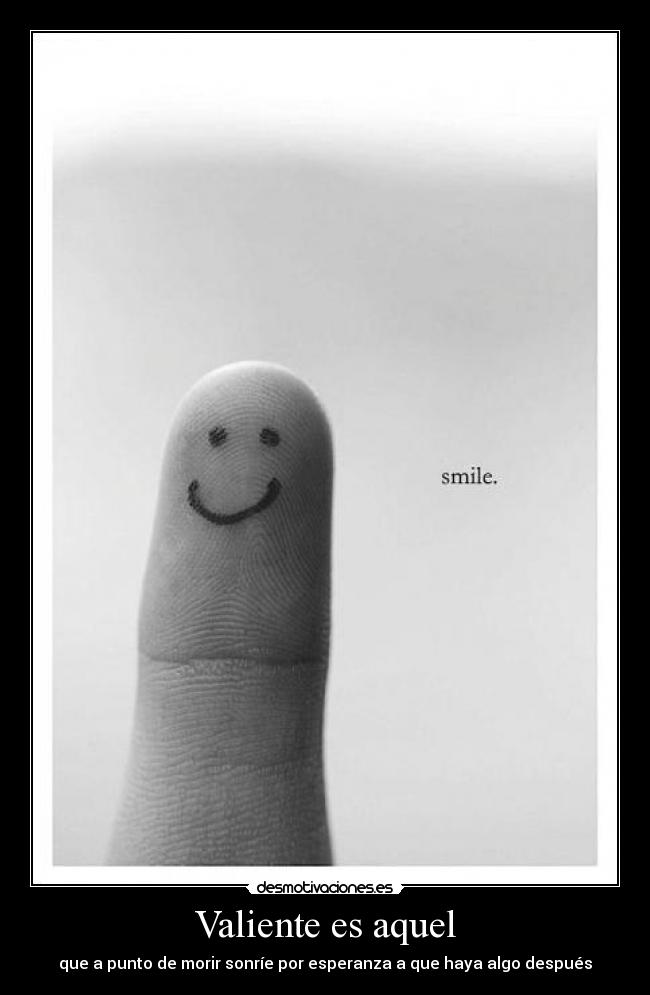 Valiente es aquel - que a punto de morir sonríe por esperanza a que haya algo después