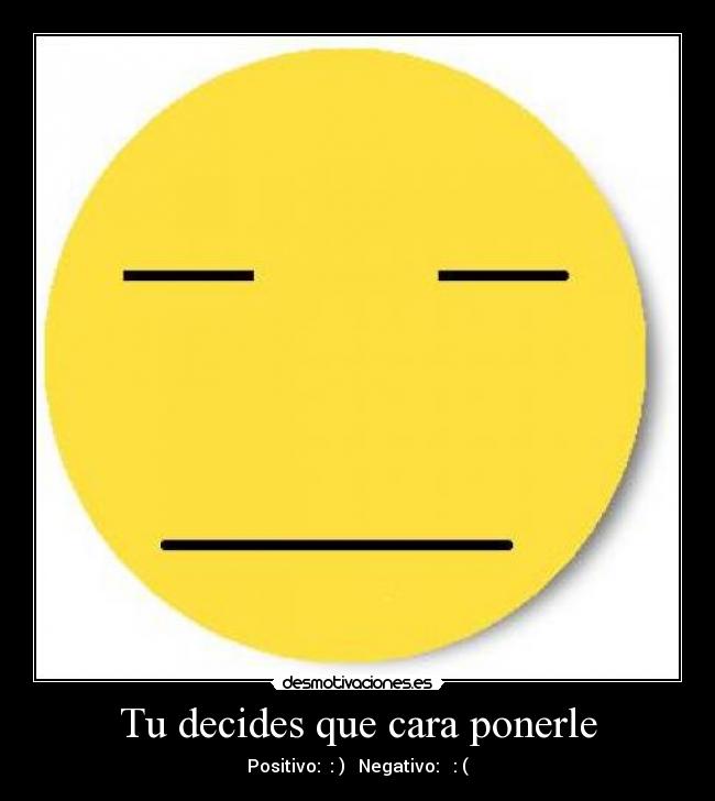 Tu decides que cara ponerle - Positivo: : ) Negativo: : (