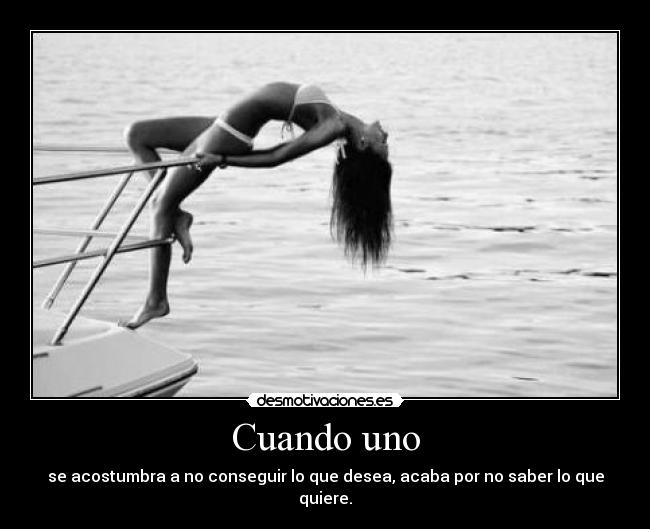 Resultado de imagen de Cuando uno se acostumbra a no conseguir nunca lo que desea, acaba por no saber ni lo que quiere