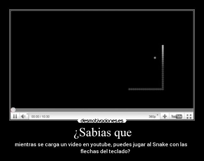 ¿Sabias que - mientras se carga un video en youtube, puedes jugar al Snake con las  
     flechas del teclado?