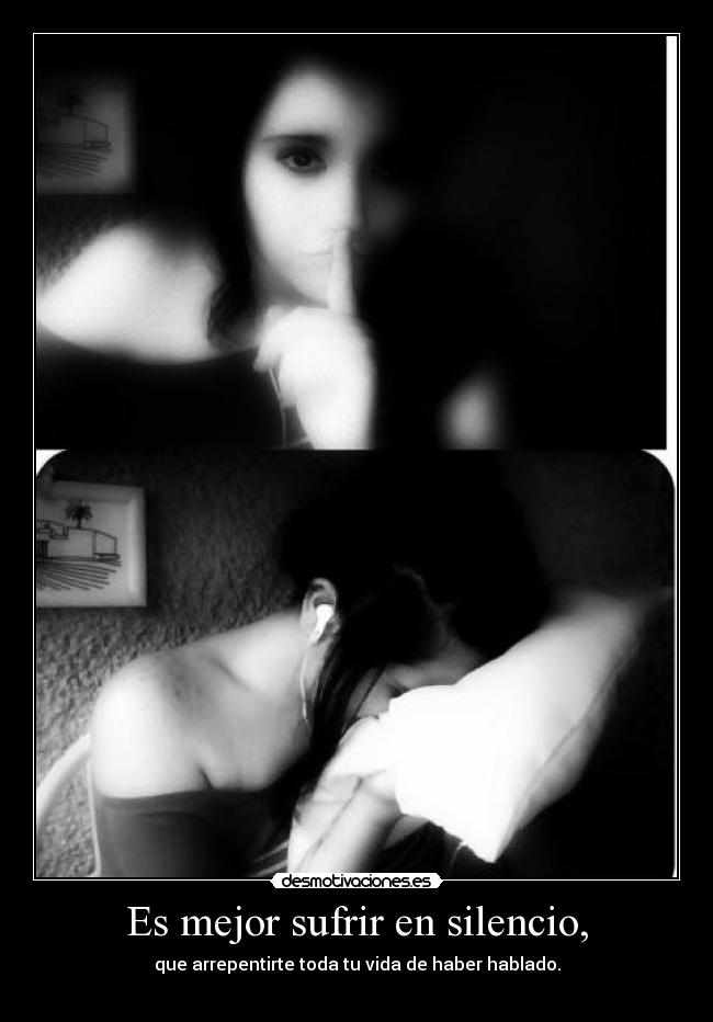 Es mejor sufrir en silencio, - que arrepentirte toda tu vida de haber hablado.