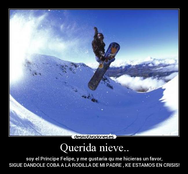 Querida nieve.. - soy el Príncipe Felipe, y me gustaria qu me hicieras un favor,
SIGUE DANDOLE COBA A LA RODILLA DE MI PADRE , KE ESTAMOS EN CRISIS!
