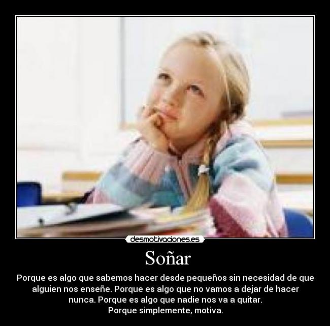 Soñar - Porque es algo que sabemos hacer desde pequeños sin necesidad de que
alguien nos enseñe. Porque es algo que no vamos a dejar de hacer
nunca. Porque es algo que nadie nos va a quitar.
Porque simplemente, motiva.