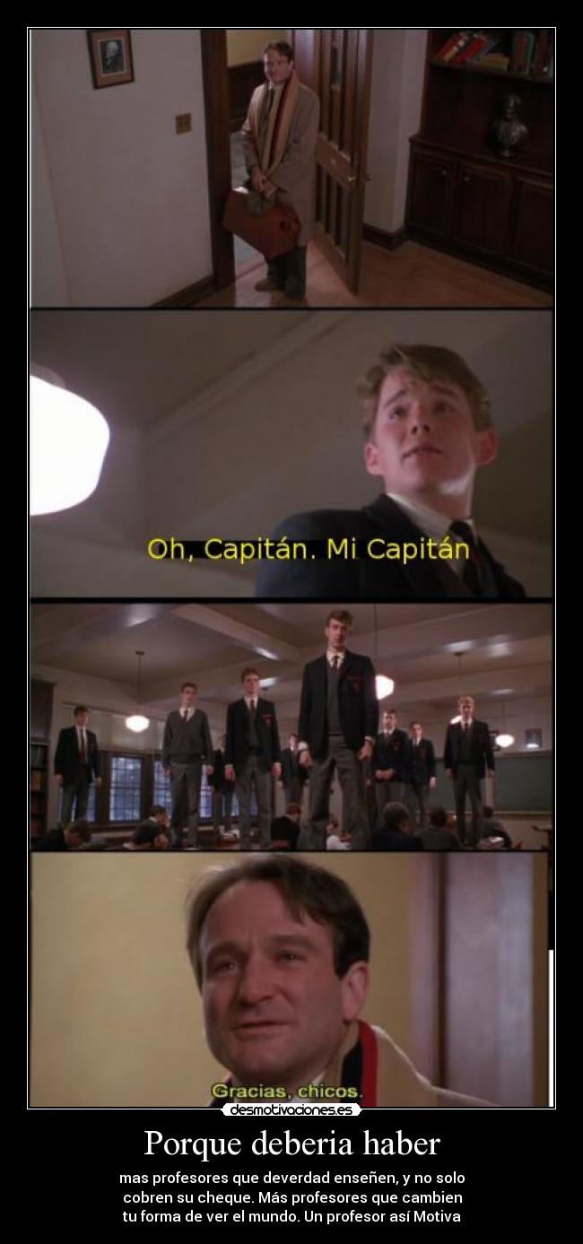 Porque deberia haber - mas profesores que deverdad enseñen, y no solo
cobren su cheque. Más profesores que cambien
tu forma de ver el mundo. Un profesor así Motiva