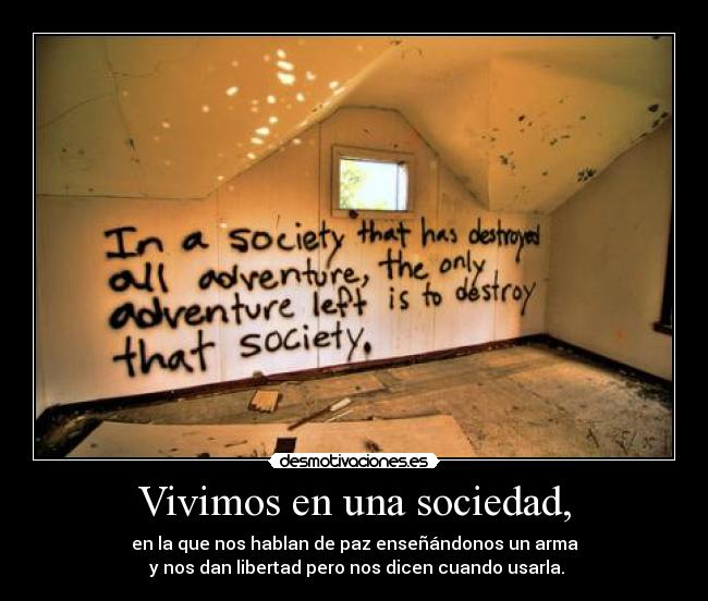 Vivimos en una sociedad, - en la que nos hablan de paz enseñándonos un arma
y nos dan libertad pero nos dicen cuando usarla.