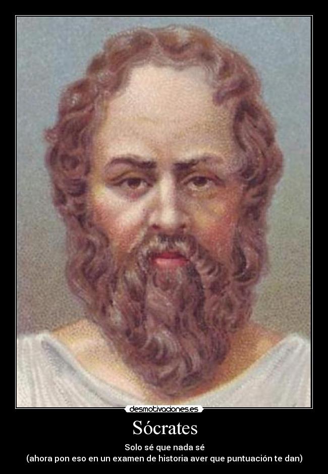 Sócrates - Solo sé que nada sé
(ahora pon eso en un examen de historia aver que puntuación te dan)