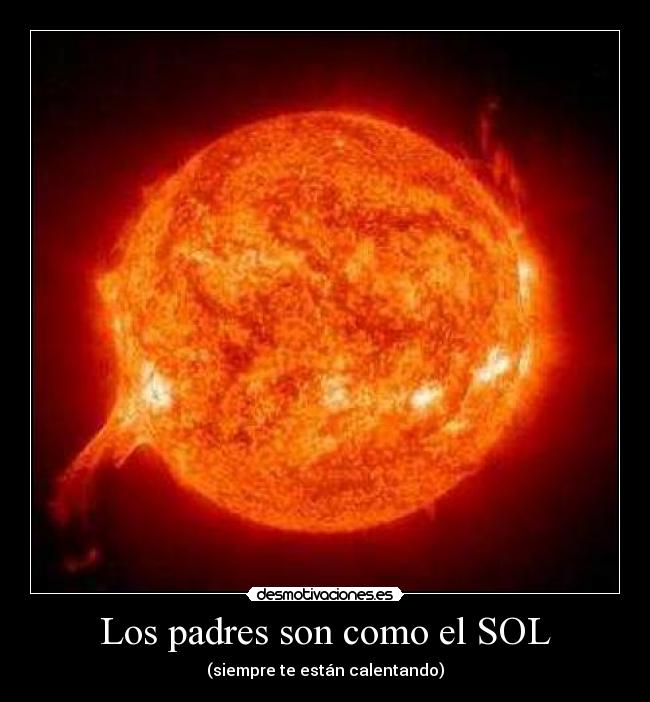 Los padres son como el SOL - (siempre te están calentando)