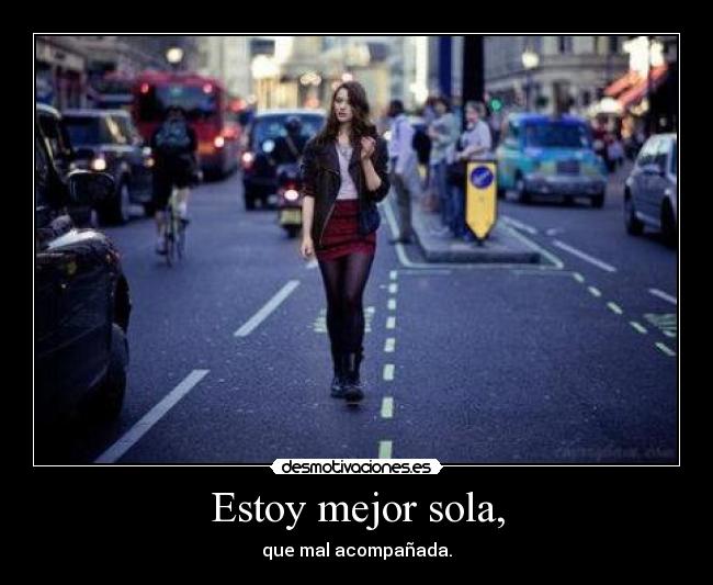 Estoy mejor sola, - que mal acompañada.