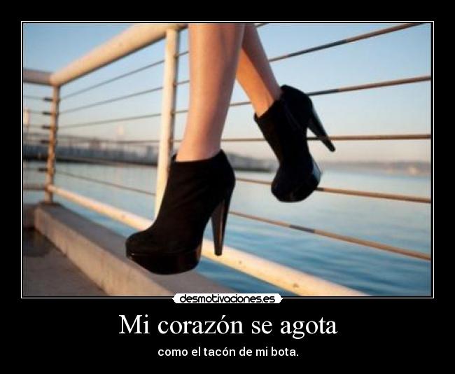 Mi corazón se agota - como el tacón de mi bota.