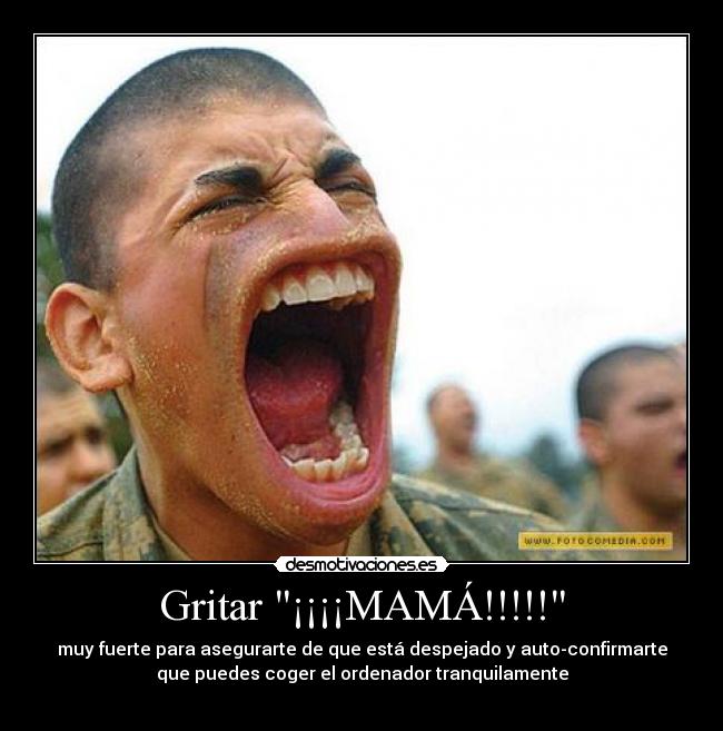 Gritar ¡¡¡¡MAMÁ!!!!! - muy fuerte para asegurarte de que está despejado y auto-confirmarte
que puedes coger el ordenador tranquilamente
