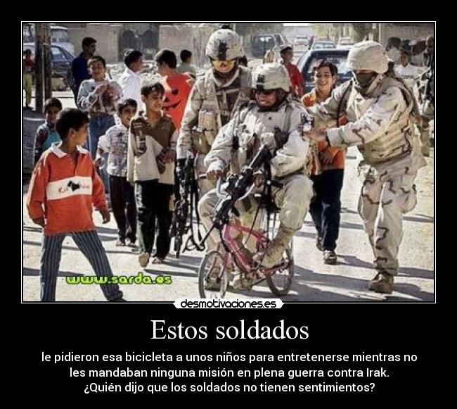 Estos soldados - le pidieron esa bicicleta a unos niños para entretenerse mientras no
les mandaban ninguna misión en plena guerra contra Irak.
¿Quién dijo que los soldados no tienen sentimientos?