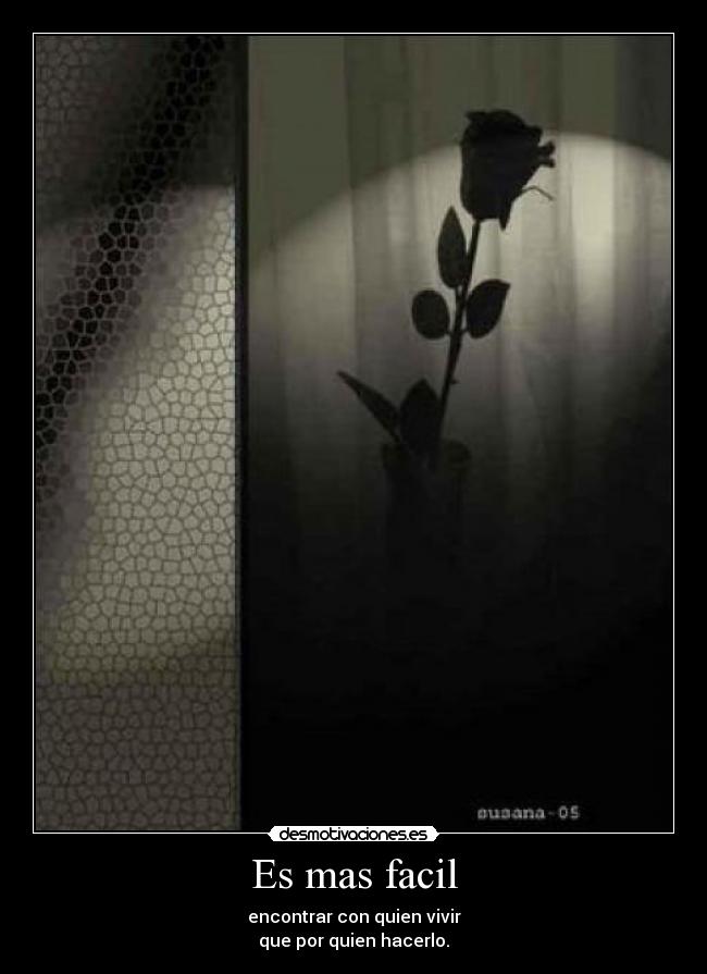 Es mas facil - encontrar con quien vivir
que por quien hacerlo.