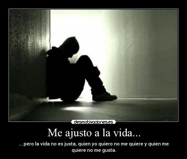 Me ajusto a la vida... - ... pero la vida no es justa, quien yo quiero no me quiere y quien me
quiere no me gusta.