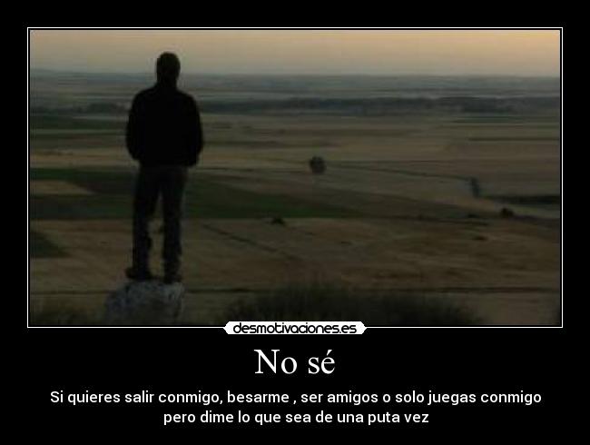 No sé - Si quieres salir conmigo, besarme , ser amigos o solo juegas conmigo
pero dime lo que sea de una puta vez