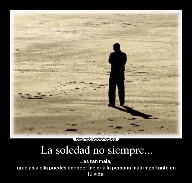 La soledad no siempre... - ...es tan mala, 
gracias a ella puedes conocer mejor a la persona más importante en tú vida.