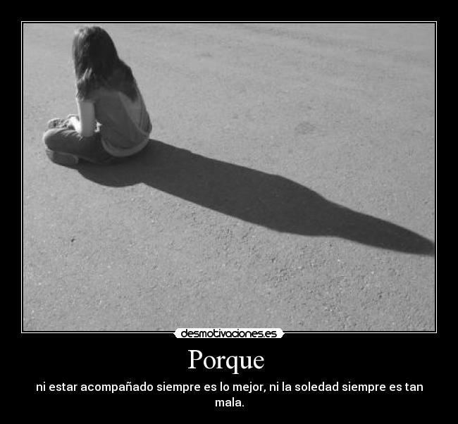 Porque - ni estar acompañado siempre es lo mejor, ni la soledad siempre es tan mala.