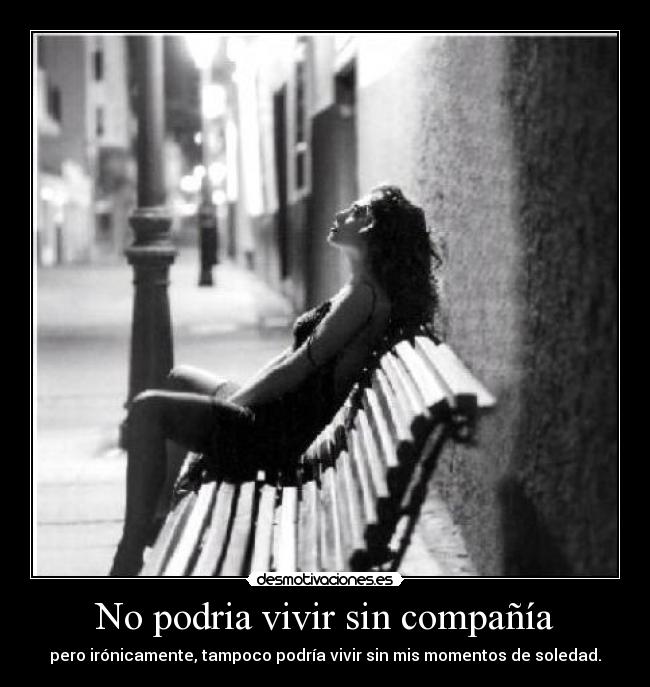 No podria vivir sin compañía - pero irónicamente, tampoco podría vivir sin mis momentos de soledad.