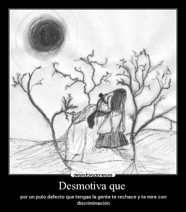 Desmotiva que - por un puto defecto que tengas la gente te rechace y te mire con discriminación
