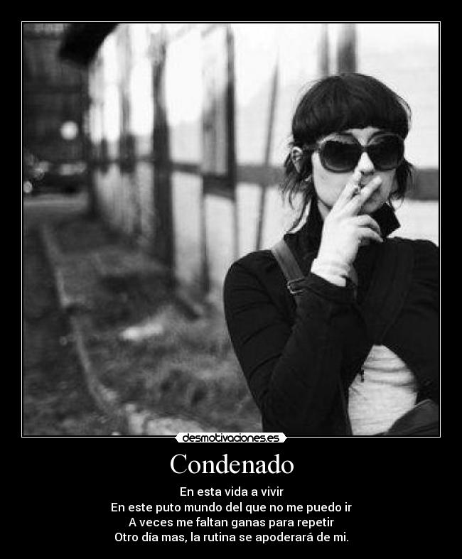 Condenado - En esta vida a vivir
En este puto mundo del que no me puedo ir
A veces me faltan ganas para repetir
Otro día mas, la rutina se apoderará de mi.