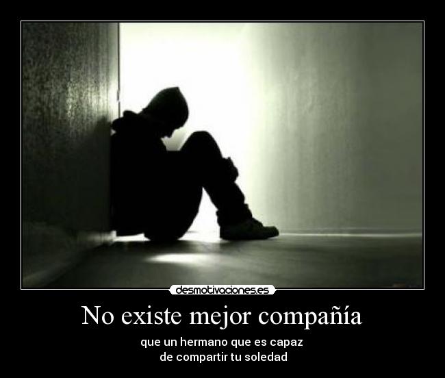 No existe mejor compañía - que un hermano que es capaz
de compartir tu soledad