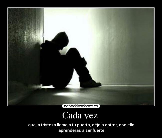 Cada vez - que la tristeza llame a tu puerta, déjala entrar, con ella aprenderás a ser fuerte