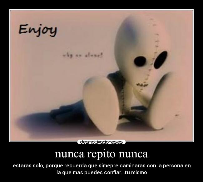 nunca repito nunca - estaras solo, porque recuerda que simepre caminaras con la persona en
la que mas puedes confiar...tu mismo