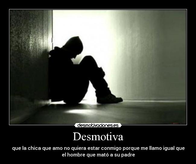 Desmotiva - que la chica que amo no quiera estar conmigo porque me llamo igual que
el hombre que mató a su padre