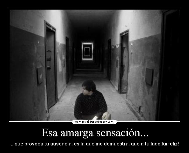 Esa amarga sensación... - ...que provoca tu ausencia, es la que me demuestra, que a tu lado fui feliz!